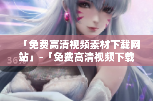「免费高清视频素材下载网站」-「免费高清视频下载站，尽在你手」