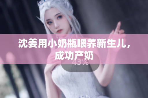 沈姜用小奶瓶喂养新生儿，成功产奶