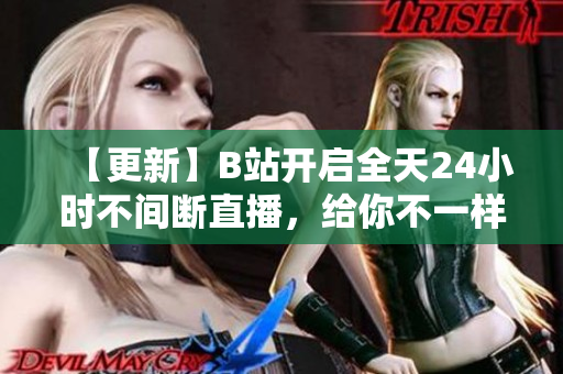 【更新】B站开启全天24小时不间断直播，给你不一样的精彩视听体验！