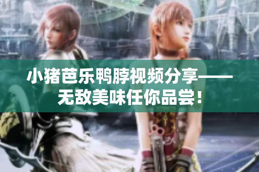 小猪芭乐鸭脖视频分享——无敌美味任你品尝！