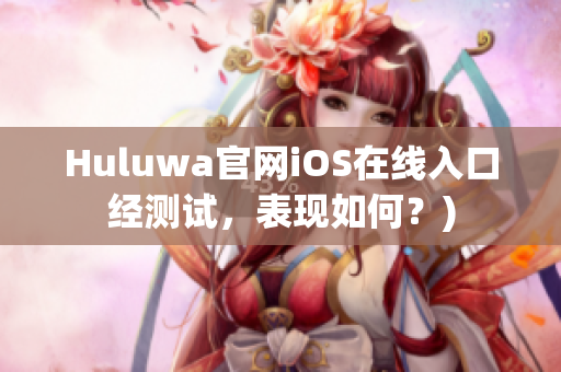 Huluwa官网iOS在线入口经测试，表现如何？)