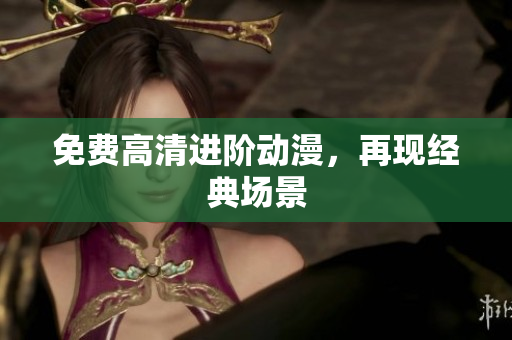 免费高清进阶动漫，再现经典场景