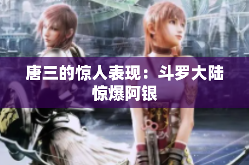 唐三的惊人表现：斗罗大陆惊爆阿银