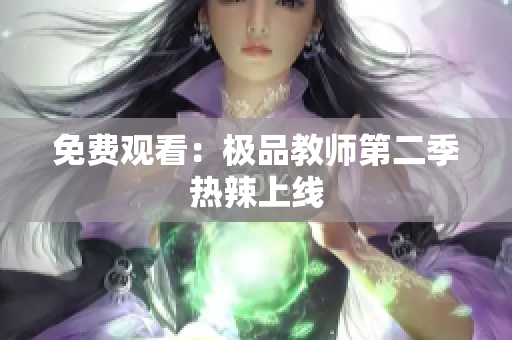 免费观看：极品教师第二季热辣上线