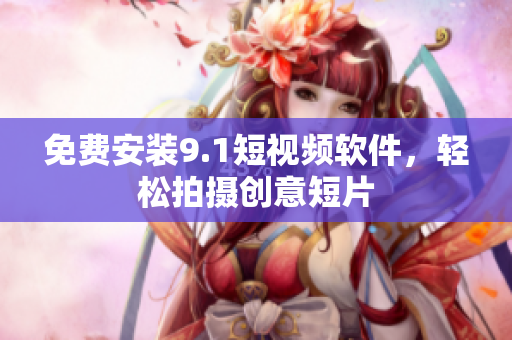 免费安装9.1短视频软件，轻松拍摄创意短片