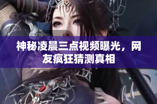 神秘凌晨三点视频曝光，网友疯狂猜测真相