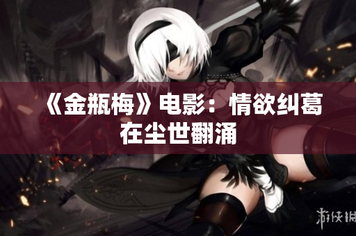 《金瓶梅》电影：情欲纠葛在尘世翻涌