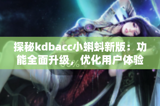 探秘kdbacc小蝌蚪新版：功能全面升级，优化用户体验
