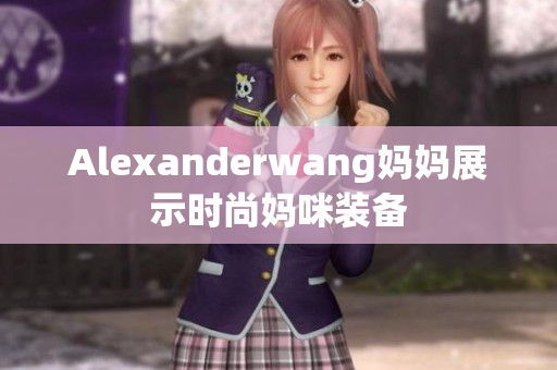 Alexanderwang妈妈展示时尚妈咪装备
