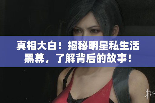 真相大白！揭秘明星私生活黑幕，了解背后的故事！