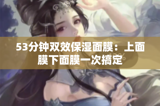 53分钟双效保湿面膜：上面膜下面膜一次搞定