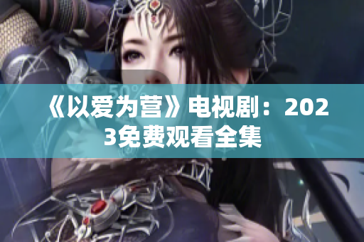 《以爱为营》电视剧：2023免费观看全集