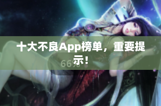 十大不良App榜单，重要提示！