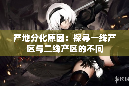 产地分化原因：探寻一线产区与二线产区的不同