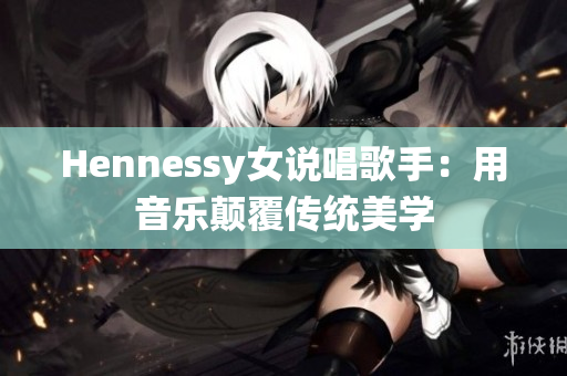 Hennessy女说唱歌手：用音乐颠覆传统美学