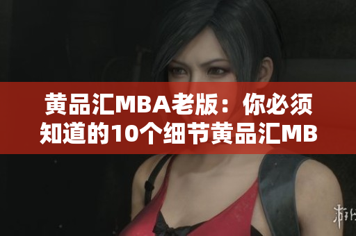 黄品汇MBA老版：你必须知道的10个细节黄品汇MBA老版：10个必知细节