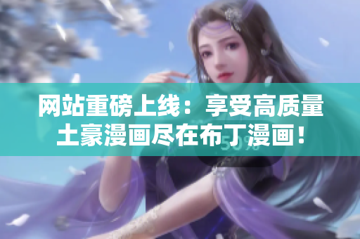 网站重磅上线：享受高质量土豪漫画尽在布丁漫画！