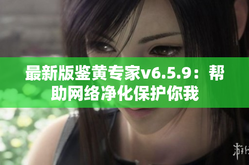 最新版鉴黄专家v6.5.9：帮助网络净化保护你我