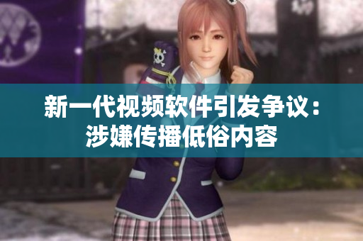 新一代视频软件引发争议：涉嫌传播低俗内容