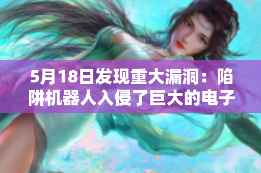 5月18日发现重大漏洞：陷阱机器人入侵了巨大的电子网络