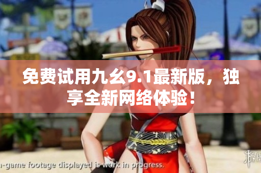 免费试用九幺9.1最新版，独享全新网络体验！