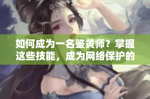 如何成为一名鉴黄师？掌握这些技能，成为网络保护的守护者