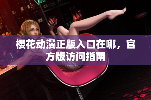 樱花动漫正版入口在哪，官方版访问指南