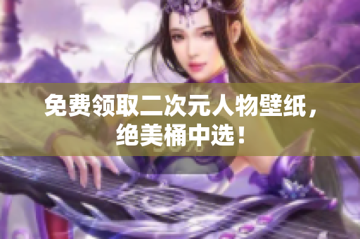 免费领取二次元人物壁纸，绝美桶中选！