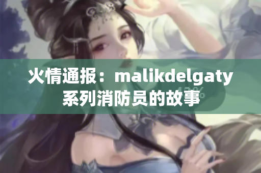 火情通报：malikdelgaty系列消防员的故事