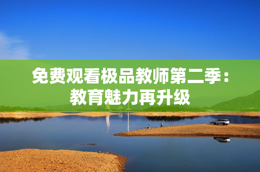 免费观看极品教师第二季：教育魅力再升级