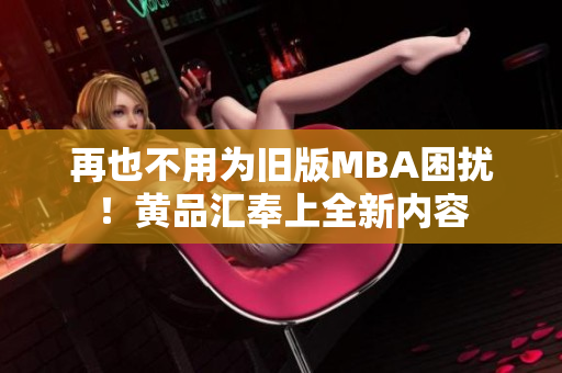 再也不用为旧版MBA困扰！黄品汇奉上全新内容