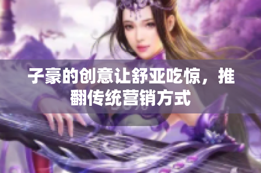 子豪的创意让舒亚吃惊，推翻传统营销方式