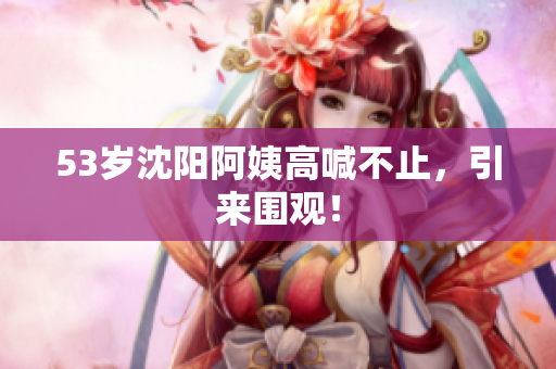 53岁沈阳阿姨高喊不止，引来围观！