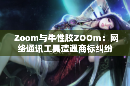  Zoom与牛性胶ZOOm：网络通讯工具遭遇商标纠纷