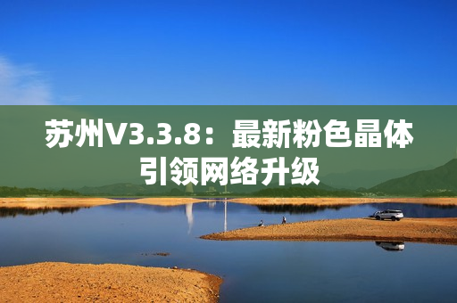 苏州V3.3.8：最新粉色晶体引领网络升级