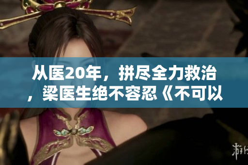 从医20年，拼尽全力救治，梁医生绝不容忍《不可以》：一个医生的抗争