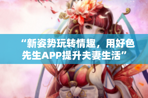 “新姿势玩转情趣，用好色先生APP提升夫妻生活”