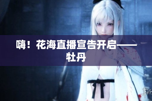 嗨！花海直播宣告开启——牡丹