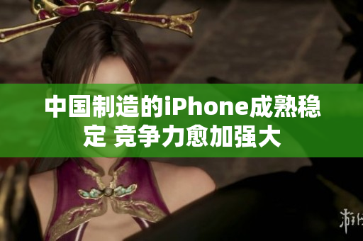 中国制造的iPhone成熟稳定 竞争力愈加强大