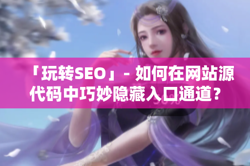 「玩转SEO」- 如何在网站源代码中巧妙隐藏入口通道？