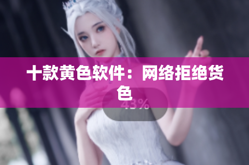 十款黄色软件：网络拒绝货色