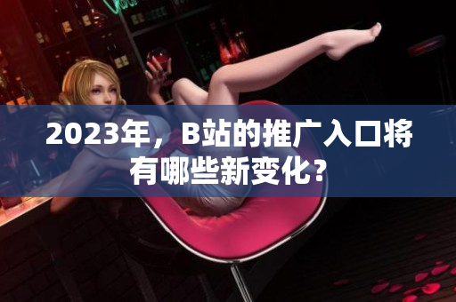 2023年，B站的推广入口将有哪些新变化？