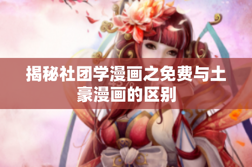 揭秘社团学漫画之免费与土豪漫画的区别