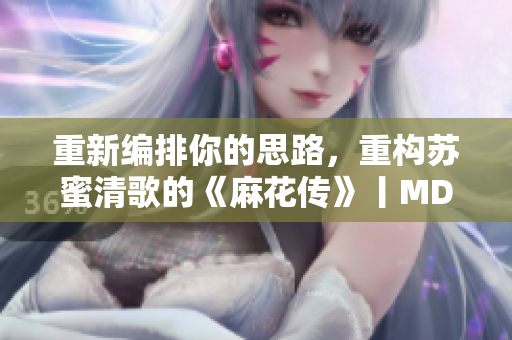 重新编排你的思路，重构苏蜜清歌的《麻花传》丨MD0174