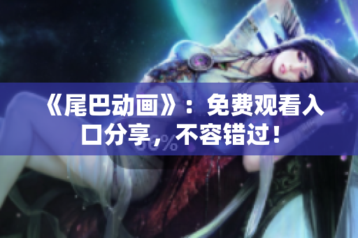 《尾巴动画》：免费观看入口分享，不容错过！