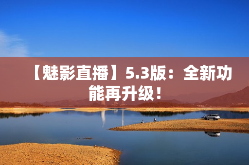 【魅影直播】5.3版：全新功能再升级！