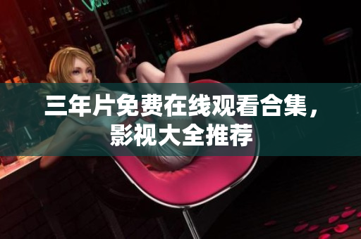 三年片免费在线观看合集，影视大全推荐