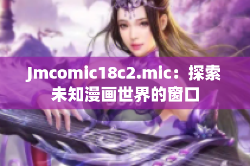 Jmcomic18c2.mic：探索未知漫画世界的窗口