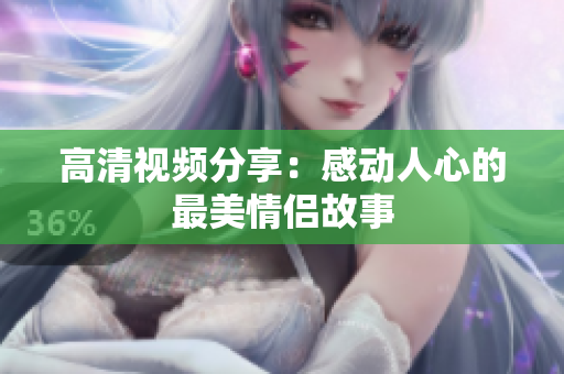 高清视频分享：感动人心的最美情侣故事