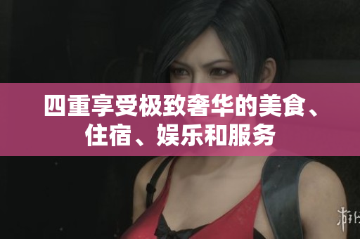 四重享受极致奢华的美食、住宿、娱乐和服务